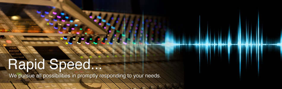 Rapid Speed...We pursue all possibilities in promptly responding to your needs.