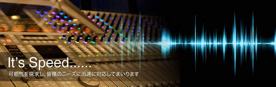 It’s Speed......可能性を探求し、皆様のニーズに迅速に対応してまいります